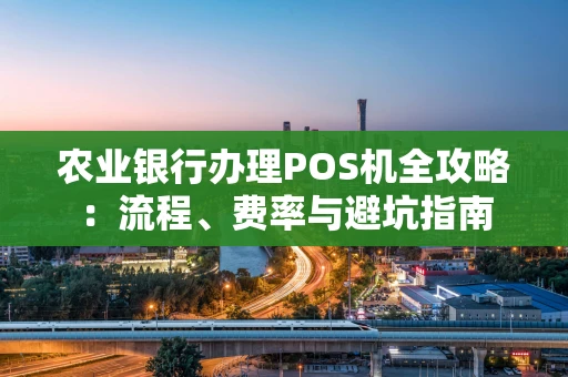 农业银行办理POS机全攻略：流程、费率与避坑指南
