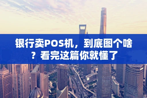 银行卖POS机，到底图个啥？看完这篇你就懂了