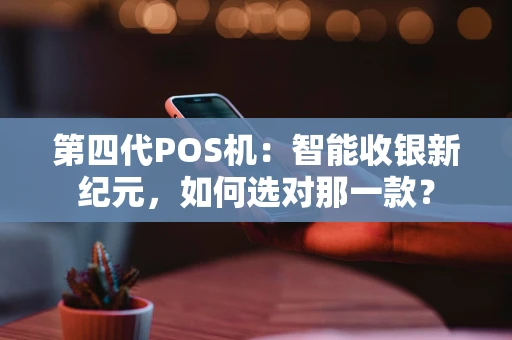 第四代POS机：智能收银新纪元，如何选对那一款？