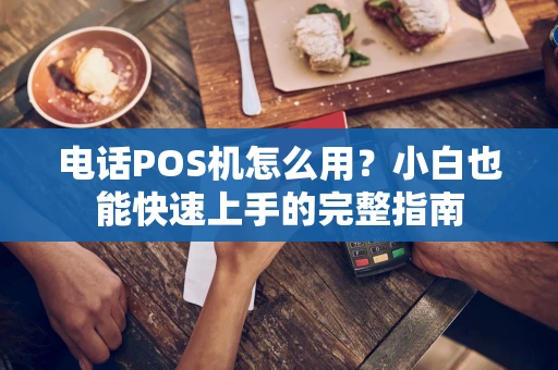 电话POS机怎么用？小白也能快速上手的完整指南