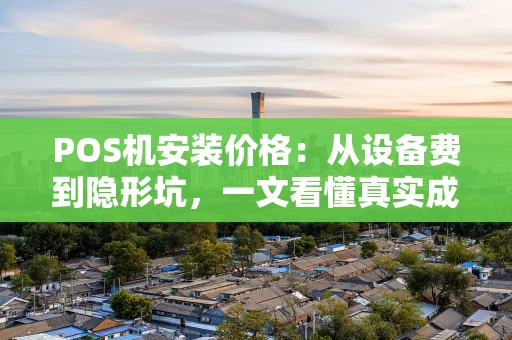 POS机安装价格：从设备费到隐形坑，一文看懂真实成本