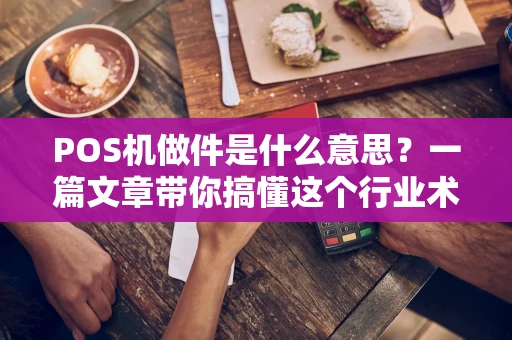 POS机做件是什么意思？一篇文章带你搞懂这个行业术语