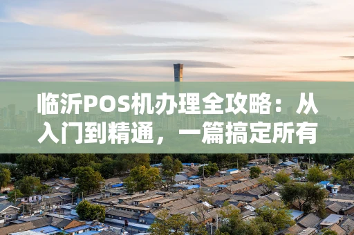 临沂POS机办理全攻略：从入门到精通，一篇搞定所有疑问