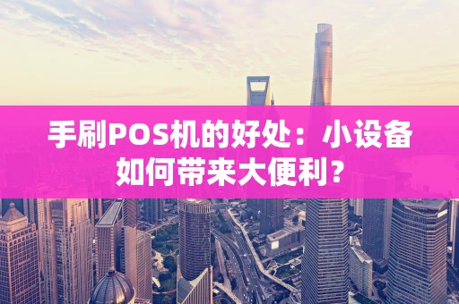 手刷POS机的好处：小设备如何带来大便利？