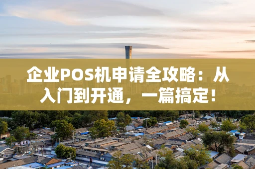 企业POS机申请全攻略：从入门到开通，一篇搞定！