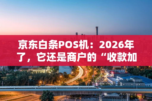 京东白条POS机：2026年了，它还是商户的“收款加速器”吗？