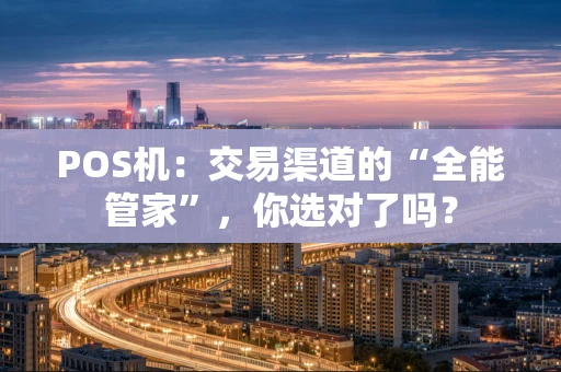 POS机：交易渠道的“全能管家”，你选对了吗？
