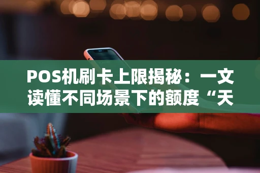 POS机刷卡上限揭秘：一文读懂不同场景下的额度“天花板”