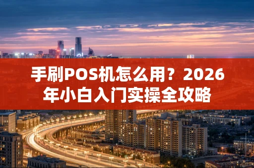 手刷POS机怎么用？2026年小白入门实操全攻略