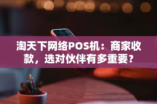 淘天下网络POS机：商家收款，选对伙伴有多重要？