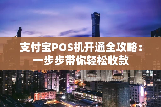 支付宝POS机开通全攻略：一步步带你轻松收款