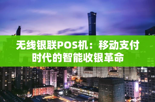 无线银联POS机：移动支付时代的智能收银革命