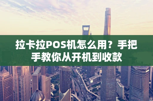 拉卡拉POS机怎么用？手把手教你从开机到收款