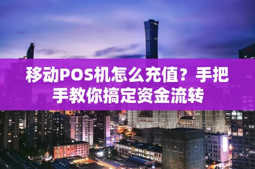 移动POS机怎么充值？手把手教你搞定资金流转