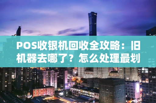 POS收银机回收全攻略：旧机器去哪了？怎么处理最划算？