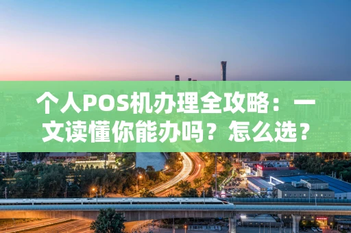 个人POS机办理全攻略：一文读懂你能办吗？怎么选？