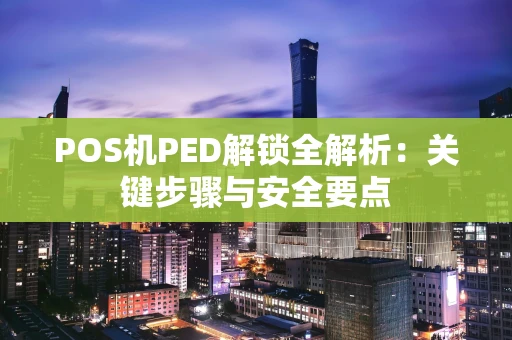 POS机PED解锁全解析：关键步骤与安全要点