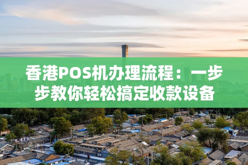 香港POS机办理流程：一步步教你轻松搞定收款设备