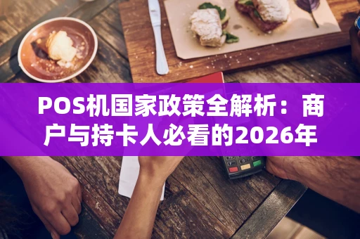POS机国家政策全解析：商户与持卡人必看的2026年指南