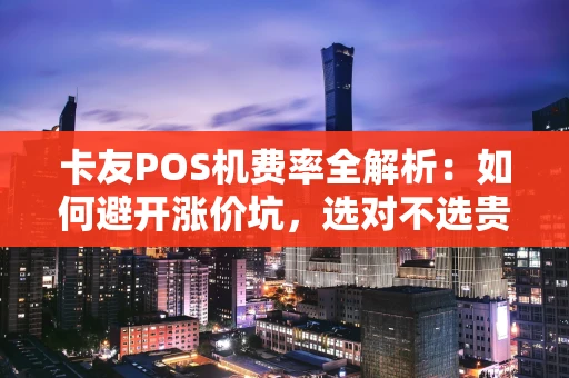 卡友POS机费率全解析：如何避开涨价坑，选对不选贵？