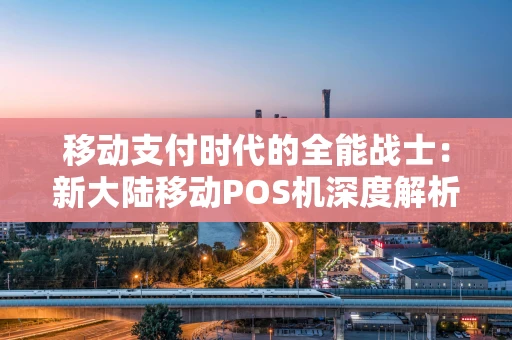 移动支付时代的全能战士：新大陆移动POS机深度解析
