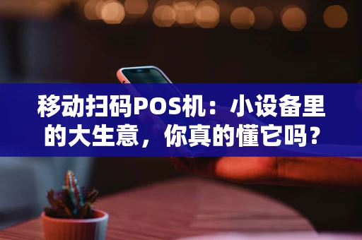 移动扫码POS机：小设备里的大生意，你真的懂它吗？