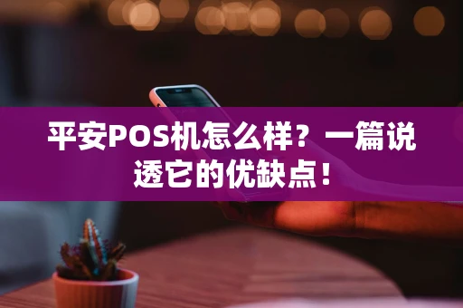 平安POS机怎么样？一篇说透它的优缺点！