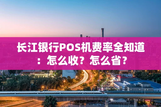 长江银行POS机费率全知道：怎么收？怎么省？