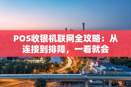 POS收银机联网全攻略：从连接到排障，一看就会