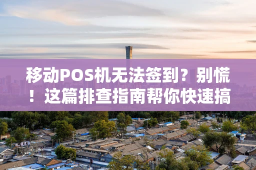 移动POS机无法签到？别慌！这篇排查指南帮你快速搞定