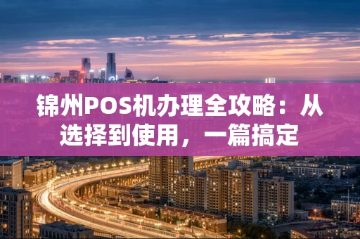 锦州POS机办理全攻略：从选择到使用，一篇搞定