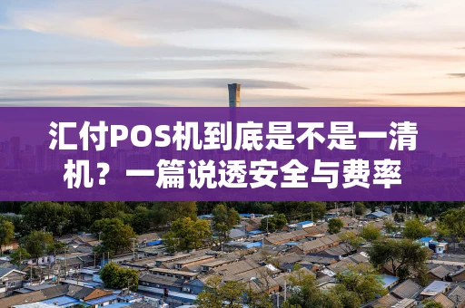 汇付POS机到底是不是一清机？一篇说透安全与费率