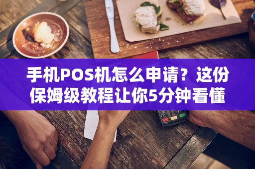 手机POS机怎么申请？这份保姆级教程让你5分钟看懂