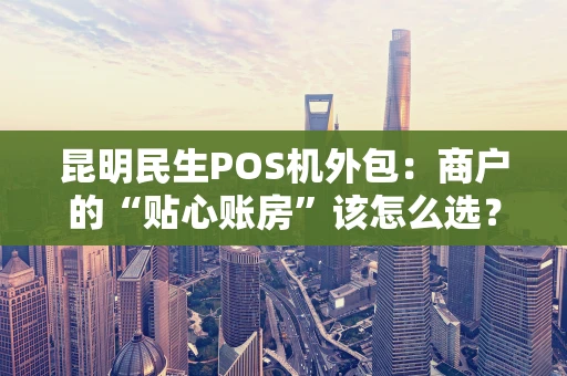 昆明民生POS机外包：商户的“贴心账房”该怎么选？