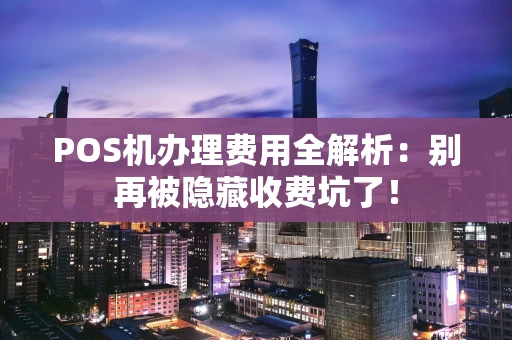 POS机办理费用全解析：别再被隐藏收费坑了！