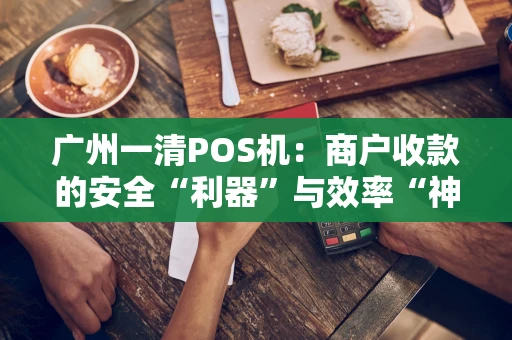 广州一清POS机：商户收款的安全“利器”与效率“神器”