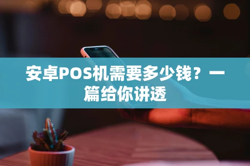 安卓POS机需要多少钱？一篇给你讲透