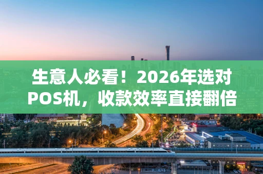 生意人必看！2026年选对POS机，收款效率直接翻倍