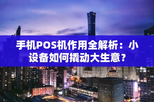 手机POS机作用全解析：小设备如何撬动大生意？