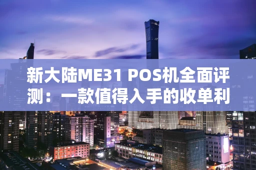 新大陆ME31 POS机全面评测：一款值得入手的收单利器？