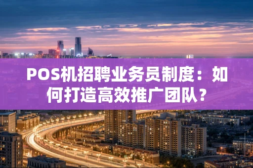 POS机招聘业务员制度：如何打造高效推广团队？