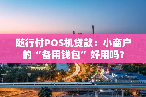 随行付POS机贷款：小商户的“备用钱包”好用吗？