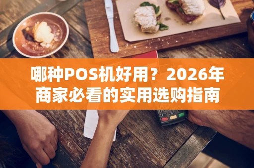 哪种POS机好用？2026年商家必看的实用选购指南
