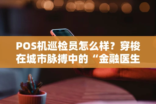 POS机巡检员怎么样？穿梭在城市脉搏中的“金融医生”