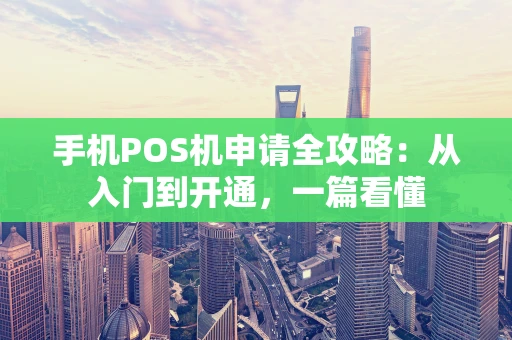 手机POS机申请全攻略：从入门到开通，一篇看懂