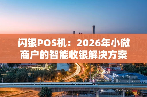 闪银POS机：2026年小微商户的智能收银解决方案