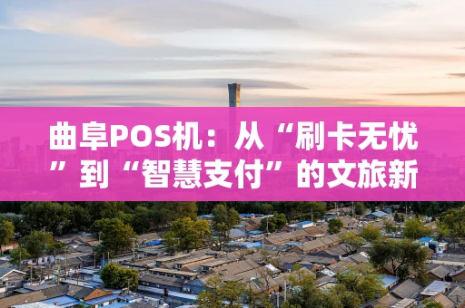 曲阜POS机：从“刷卡无忧”到“智慧支付”的文旅新体验