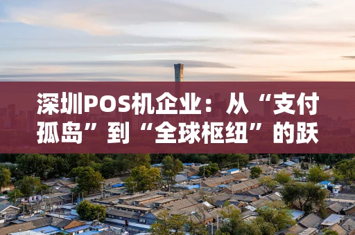 深圳POS机企业：从“支付孤岛”到“全球枢纽”的跃迁之路