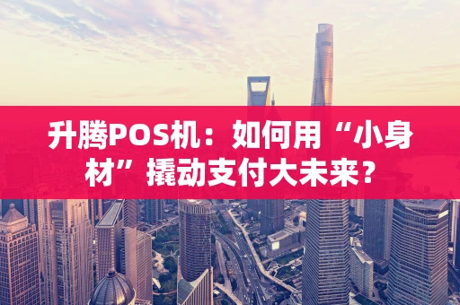 升腾POS机：如何用“小身材”撬动支付大未来？