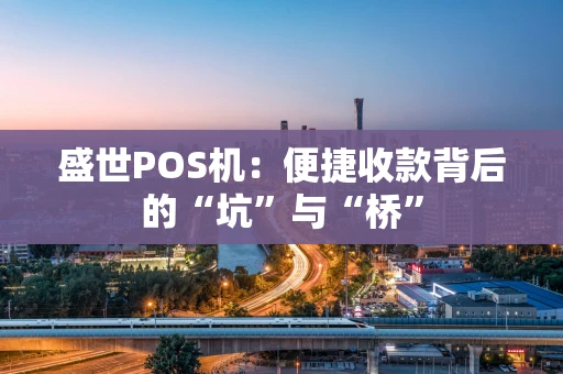 盛世POS机：便捷收款背后的“坑”与“桥”
